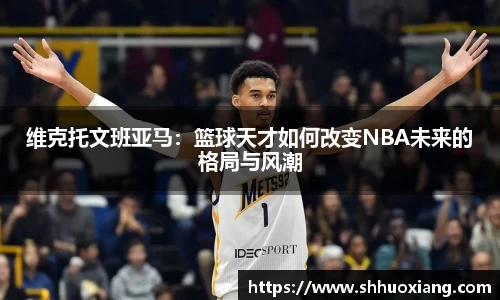 维克托文班亚马：篮球天才如何改变NBA未来的格局与风潮