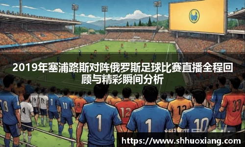 2019年塞浦路斯对阵俄罗斯足球比赛直播全程回顾与精彩瞬间分析
