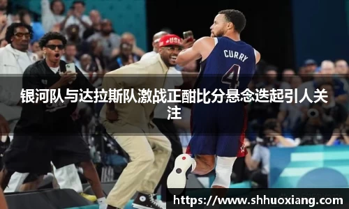 银河队与达拉斯队激战正酣比分悬念迭起引人关注