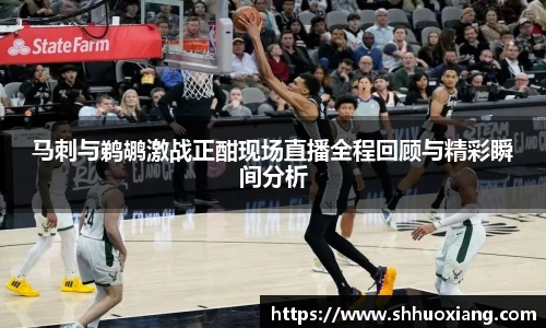 马刺与鹈鹕激战正酣现场直播全程回顾与精彩瞬间分析