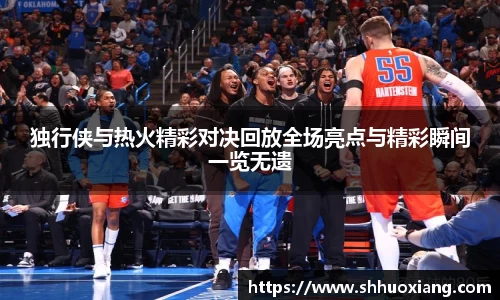 独行侠与热火精彩对决回放全场亮点与精彩瞬间一览无遗